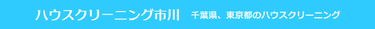 千葉県市川市、浦安市、船橋市、東京都江戸川区、葛飾区のハウスクリーニング店ハウスクリーニング市川